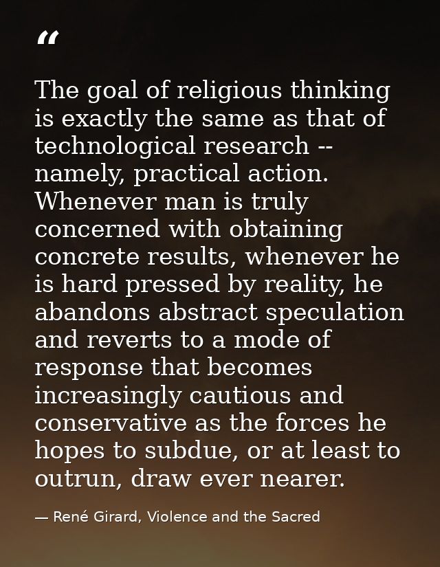 The goal of religious thinking is exactly the same as that of technological research -- namely, practical action. Whenev — René Girard, Violence and the Sacred