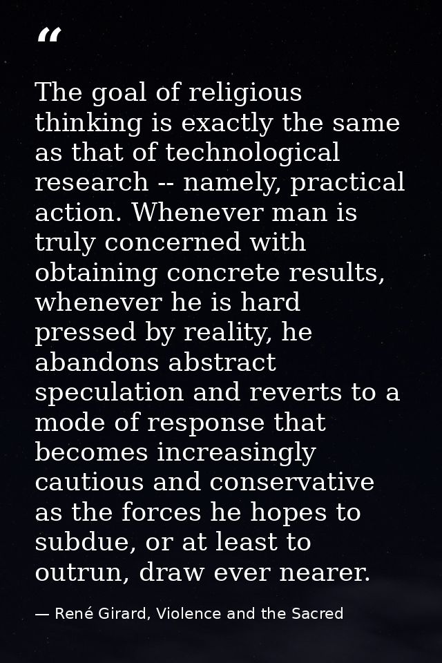 The goal of religious thinking is exactly the same as that of technological research -- namely, practical action. Whenev — René Girard, Violence and the Sacred
