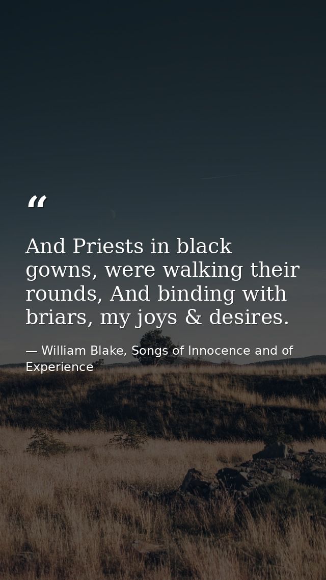 And Priests in black gowns, were walking their rounds, And binding with briars, my joys & desires. — William Blake, Songs of Innocence and of Experience