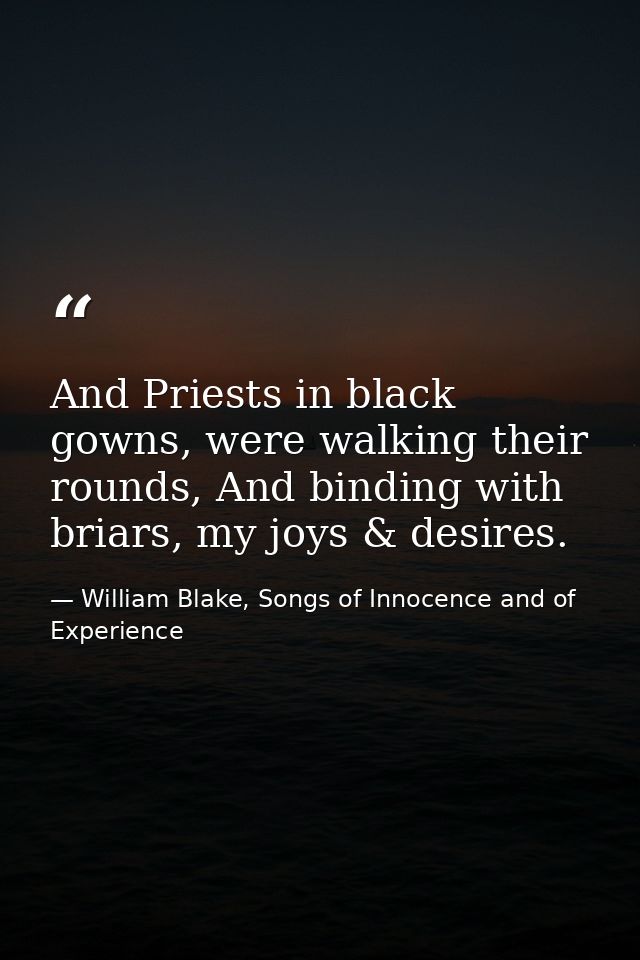 And Priests in black gowns, were walking their rounds, And binding with briars, my joys & desires. — William Blake, Songs of Innocence and of Experience