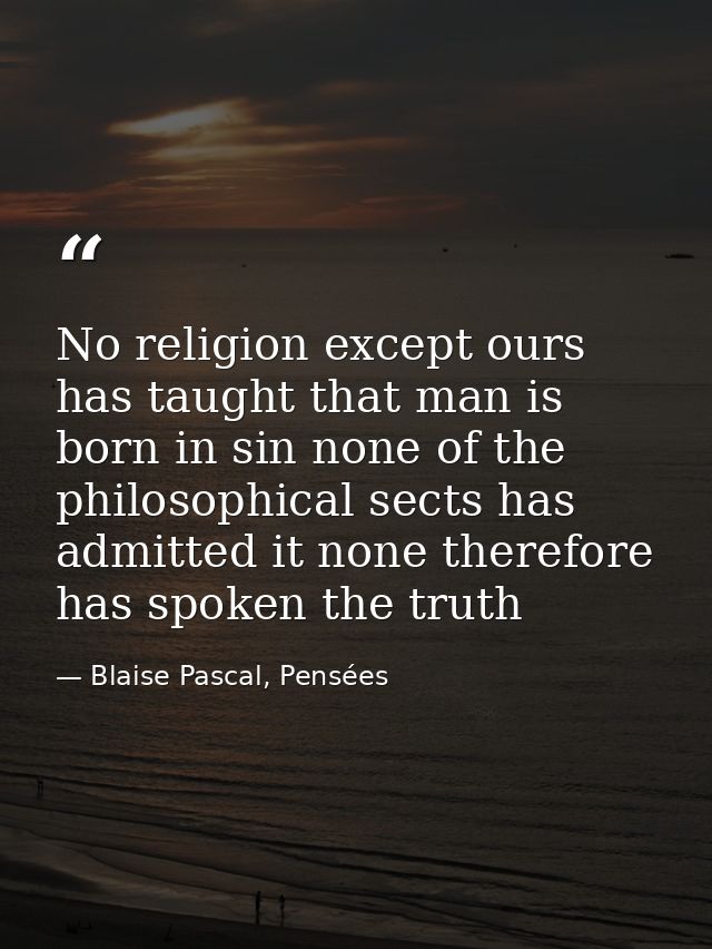No religion except ours has taught that man is born in sin none of the philosophical sects has admitted it none therefor — Blaise Pascal, Pensées