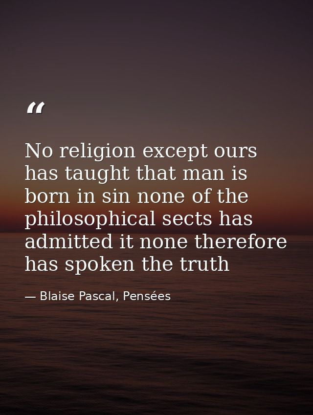 No religion except ours has taught that man is born in sin none of the philosophical sects has admitted it none therefor — Blaise Pascal, Pensées