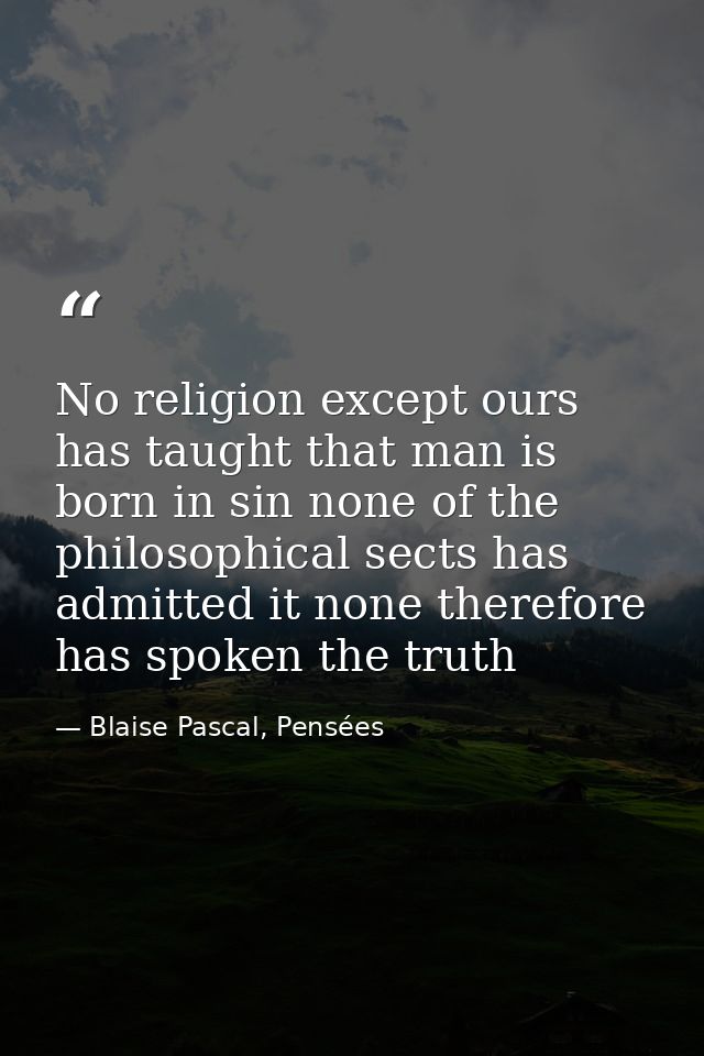 No religion except ours has taught that man is born in sin none of the philosophical sects has admitted it none therefor — Blaise Pascal, Pensées