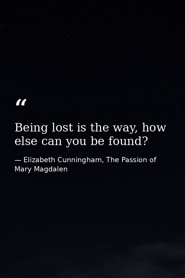 Being lost is the way, how else can you be found? — Elizabeth Cunningham, The Passion of Mary Magdalen