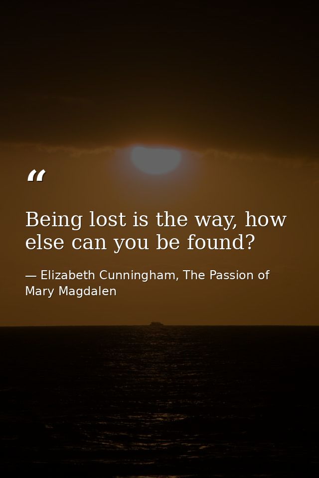 Being lost is the way, how else can you be found? — Elizabeth Cunningham, The Passion of Mary Magdalen