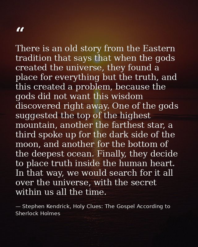 There is an old story from the Eastern tradition that says that when the gods created the universe, they found a place f — Stephen Kendrick, Holy Clues: The Gospel According to Sherlock Holmes