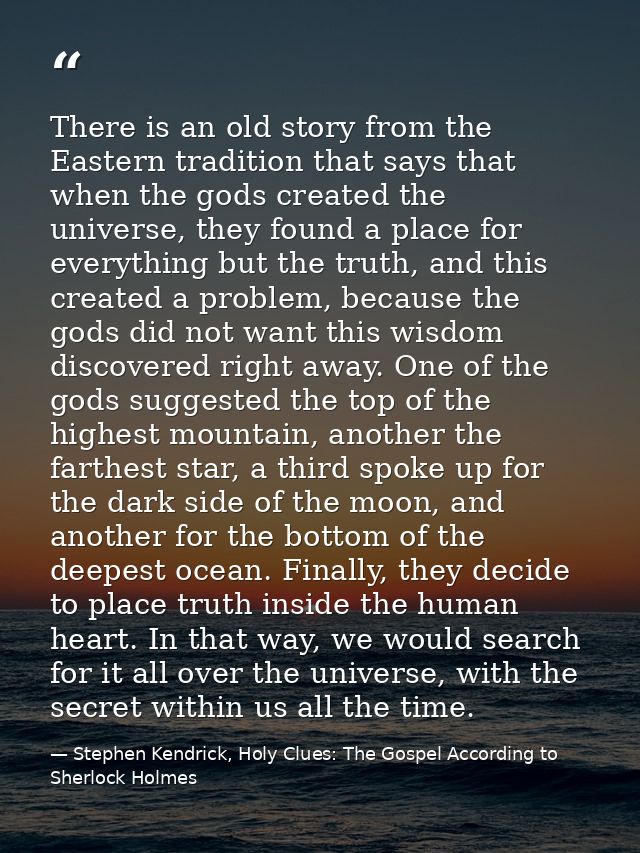 There is an old story from the Eastern tradition that says that when the gods created the universe, they found a place f — Stephen Kendrick, Holy Clues: The Gospel According to Sherlock Holmes