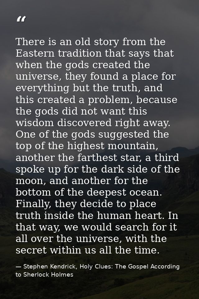 There is an old story from the Eastern tradition that says that when the gods created the universe, they found a place f — Stephen Kendrick, Holy Clues: The Gospel According to Sherlock Holmes
