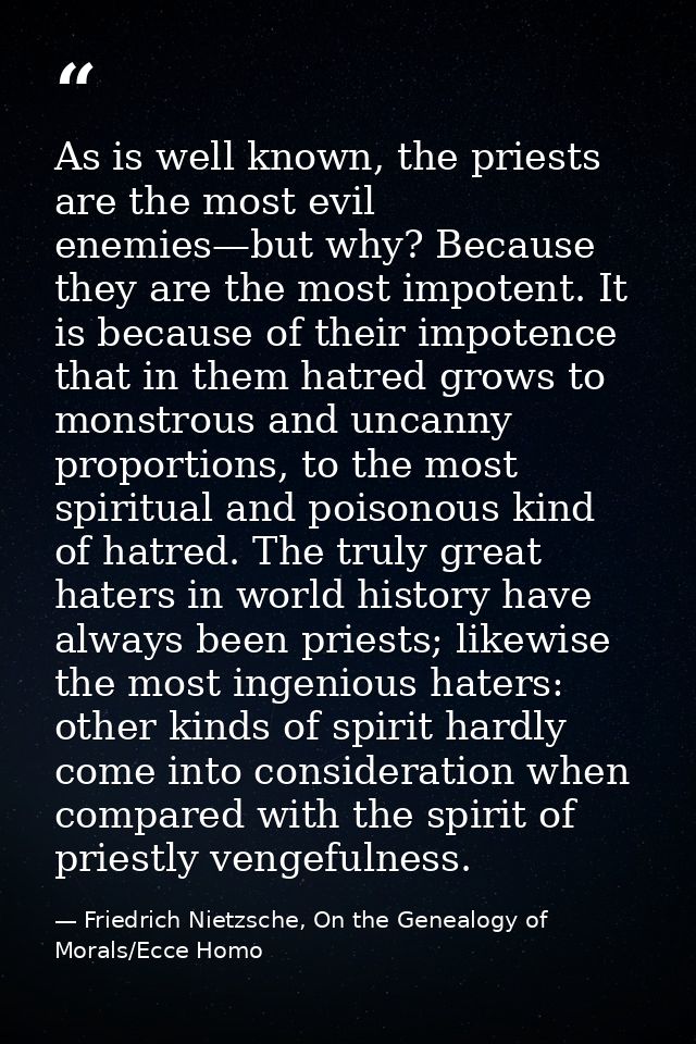 As is well known, the priests are the most evil enemies—but why? Because they are the most impotent. It is because of th — Friedrich Nietzsche, On the Genealogy of Morals/Ecce Homo