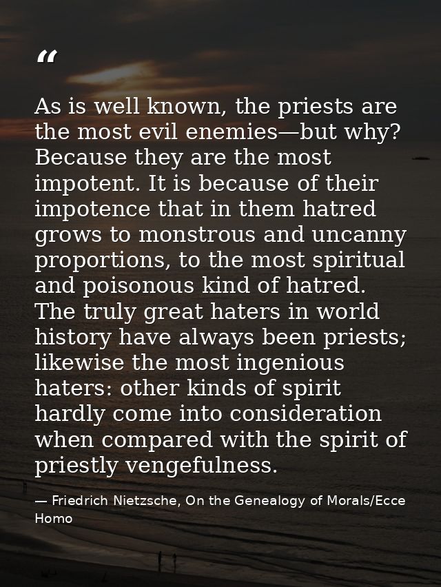 As is well known, the priests are the most evil enemies—but why? Because they are the most impotent. It is because of th — Friedrich Nietzsche, On the Genealogy of Morals/Ecce Homo
