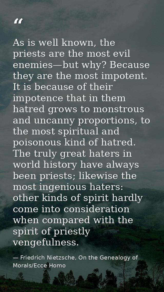 As is well known, the priests are the most evil enemies—but why? Because they are the most impotent. It is because of th — Friedrich Nietzsche, On the Genealogy of Morals/Ecce Homo