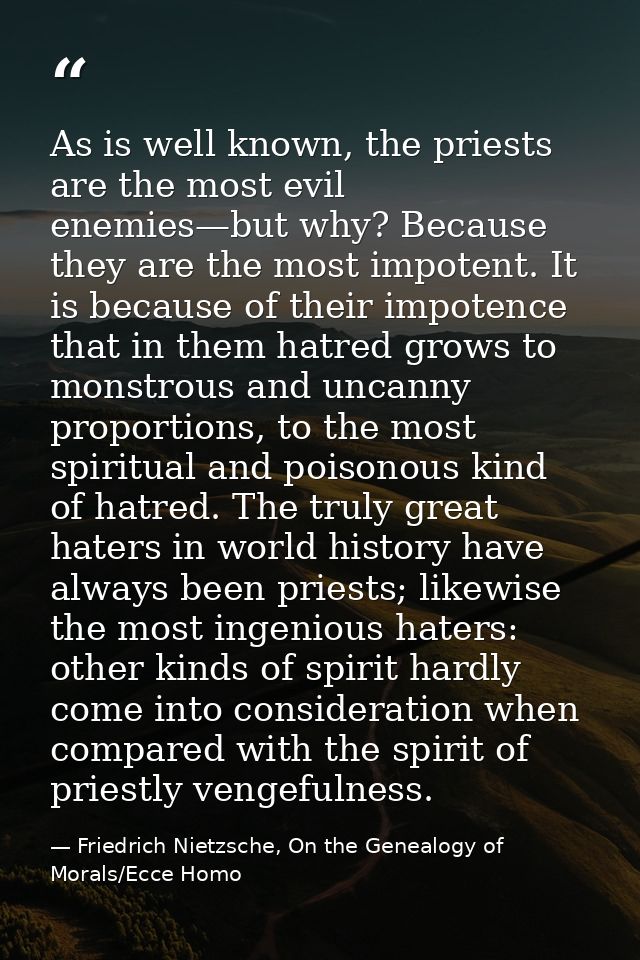 As is well known, the priests are the most evil enemies—but why? Because they are the most impotent. It is because of th — Friedrich Nietzsche, On the Genealogy of Morals/Ecce Homo