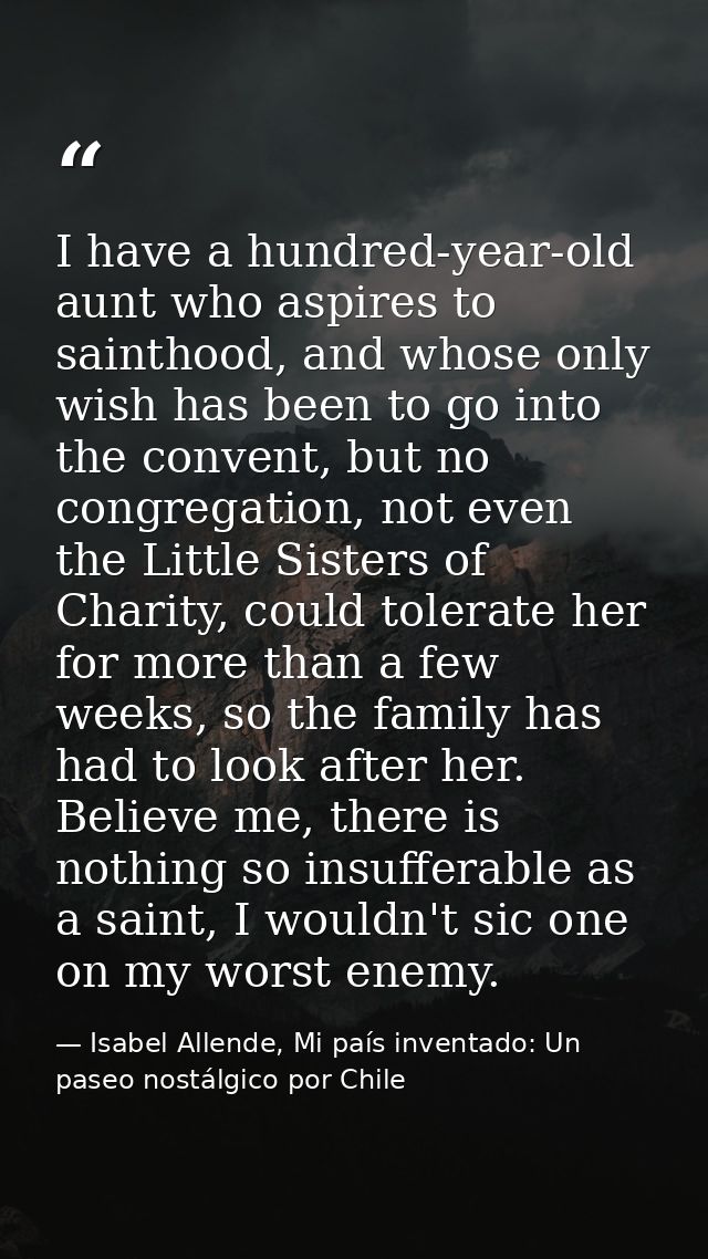 I have a hundred-year-old aunt who aspires to sainthood, and whose only wish has been to go into the convent, but no con — Isabel Allende, Mi país inventado: Un paseo nostálgico por Chile