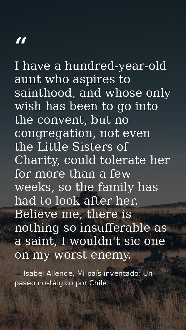 I have a hundred-year-old aunt who aspires to sainthood, and whose only wish has been to go into the convent, but no con — Isabel Allende, Mi país inventado: Un paseo nostálgico por Chile