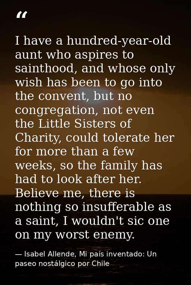 I have a hundred-year-old aunt who aspires to sainthood, and whose only wish has been to go into the convent, but no con — Isabel Allende, Mi país inventado: Un paseo nostálgico por Chile