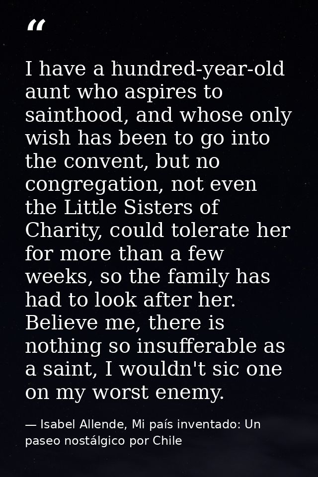 I have a hundred-year-old aunt who aspires to sainthood, and whose only wish has been to go into the convent, but no con — Isabel Allende, Mi país inventado: Un paseo nostálgico por Chile