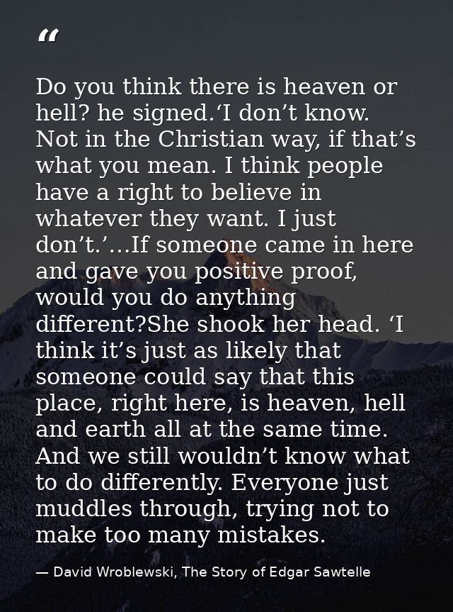 Do you think there is heaven or hell? he signed.‘I don’t know. Not in the Christian way, if that’s what you mean. I thin — David Wroblewski, The Story of Edgar Sawtelle