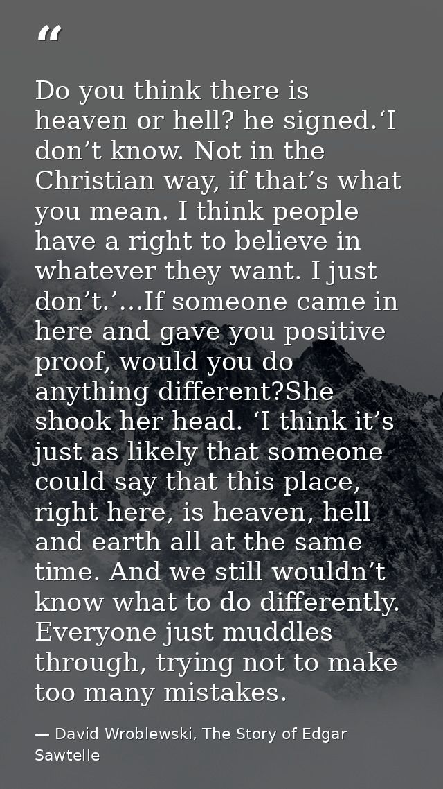 Do you think there is heaven or hell? he signed.‘I don’t know. Not in the Christian way, if that’s what you mean. I thin — David Wroblewski, The Story of Edgar Sawtelle