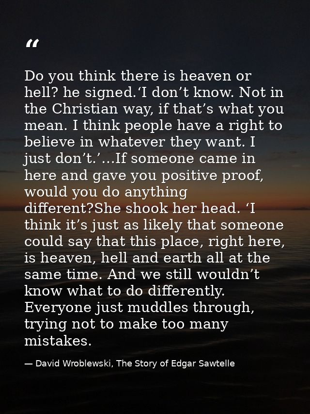 Do you think there is heaven or hell? he signed.‘I don’t know. Not in the Christian way, if that’s what you mean. I thin — David Wroblewski, The Story of Edgar Sawtelle