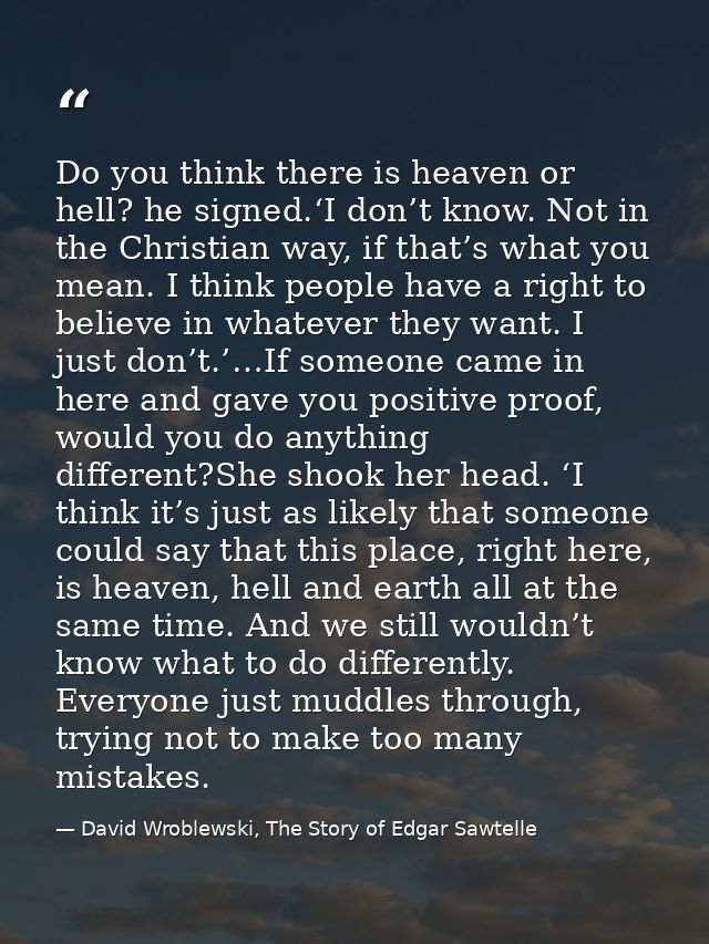 Do you think there is heaven or hell? he signed.‘I don’t know. Not in the Christian way, if that’s what you mean. I thin — David Wroblewski, The Story of Edgar Sawtelle