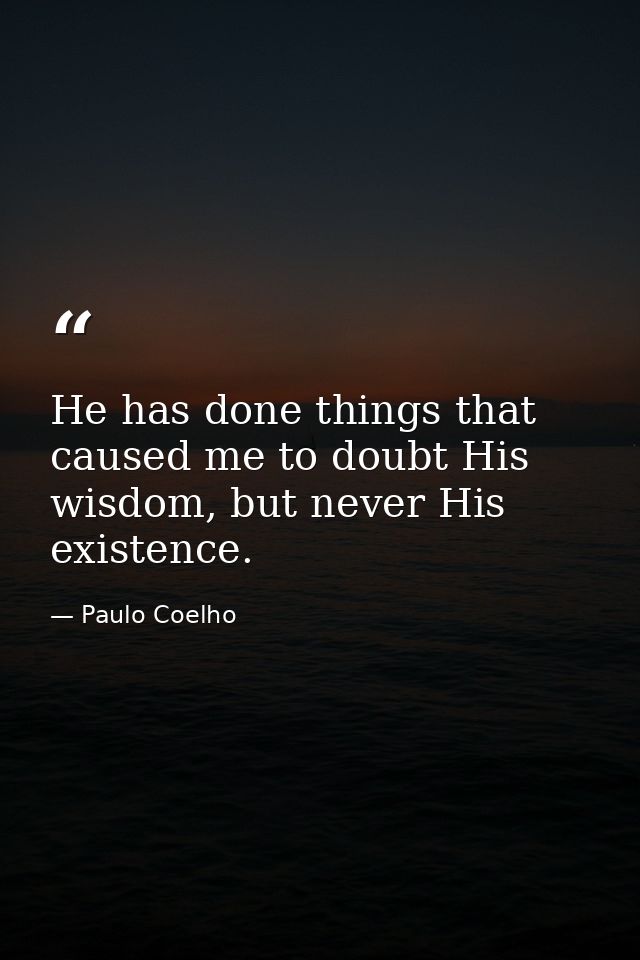He has done things that caused me to doubt His wisdom, but never His existence. — Paulo Coelho