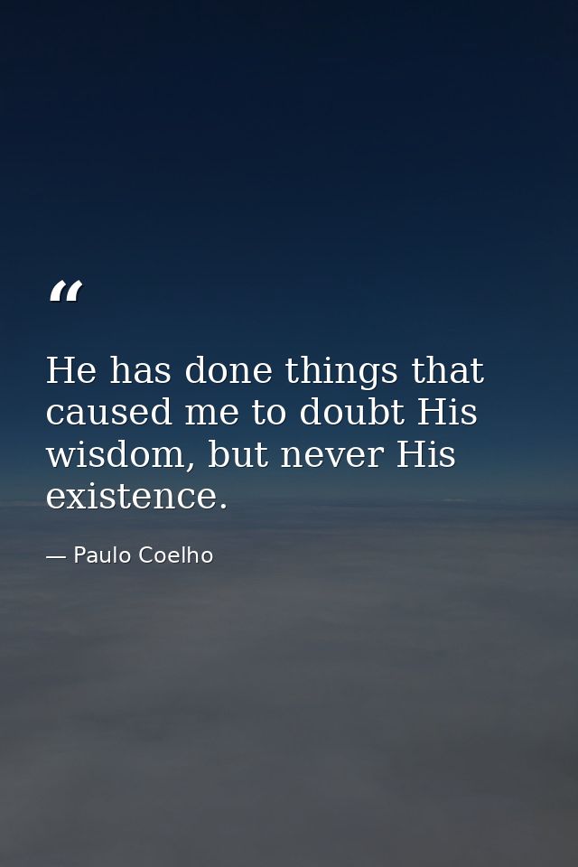 He has done things that caused me to doubt His wisdom, but never His existence. — Paulo Coelho