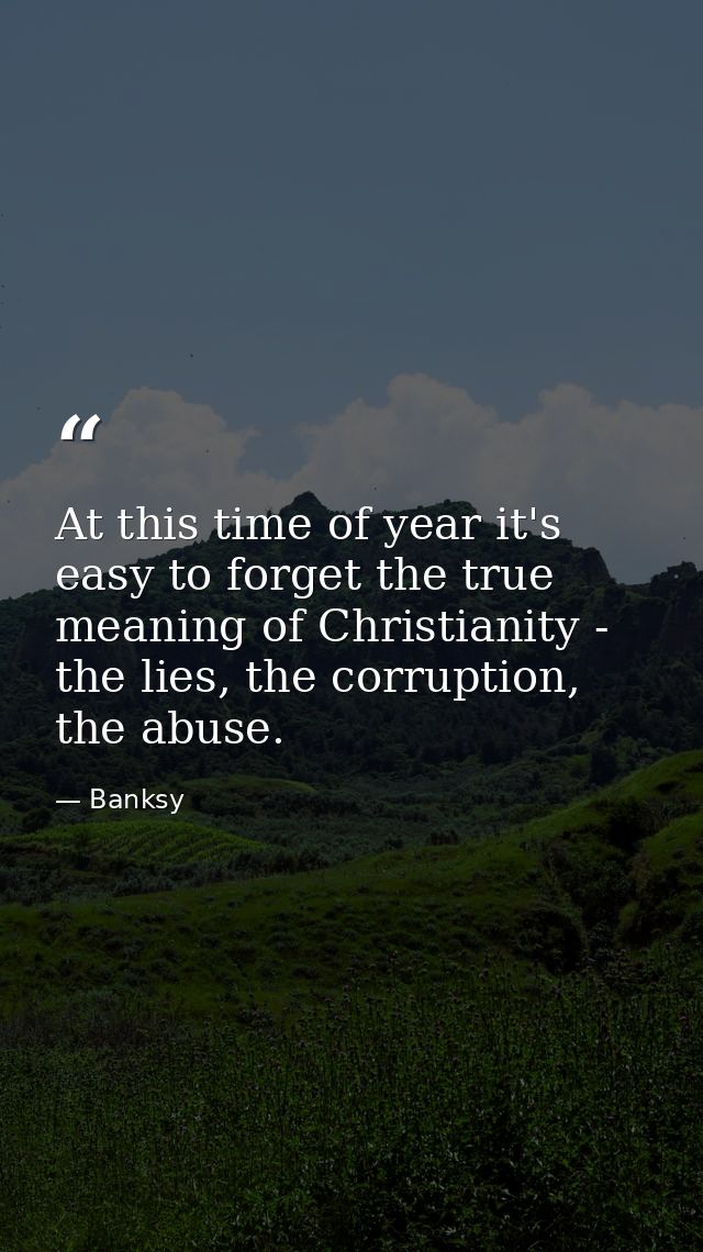 At this time of year it's easy to forget the true meaning of Christianity - the lies, the corruption, the abuse. — Banksy