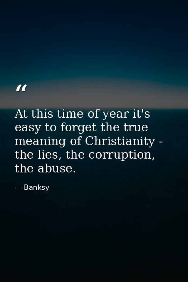At this time of year it's easy to forget the true meaning of Christianity - the lies, the corruption, the abuse. — Banksy