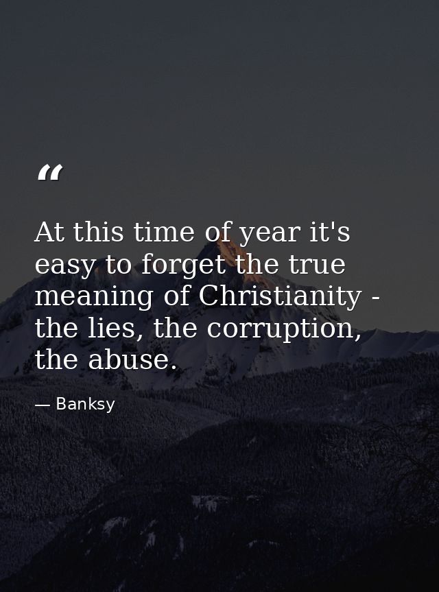 At this time of year it's easy to forget the true meaning of Christianity - the lies, the corruption, the abuse. — Banksy