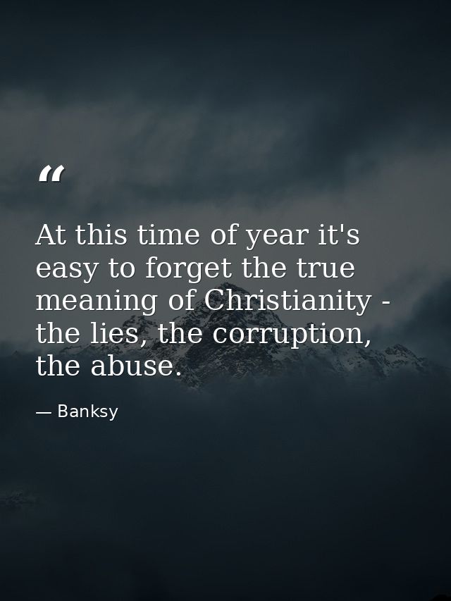 At this time of year it's easy to forget the true meaning of Christianity - the lies, the corruption, the abuse. — Banksy
