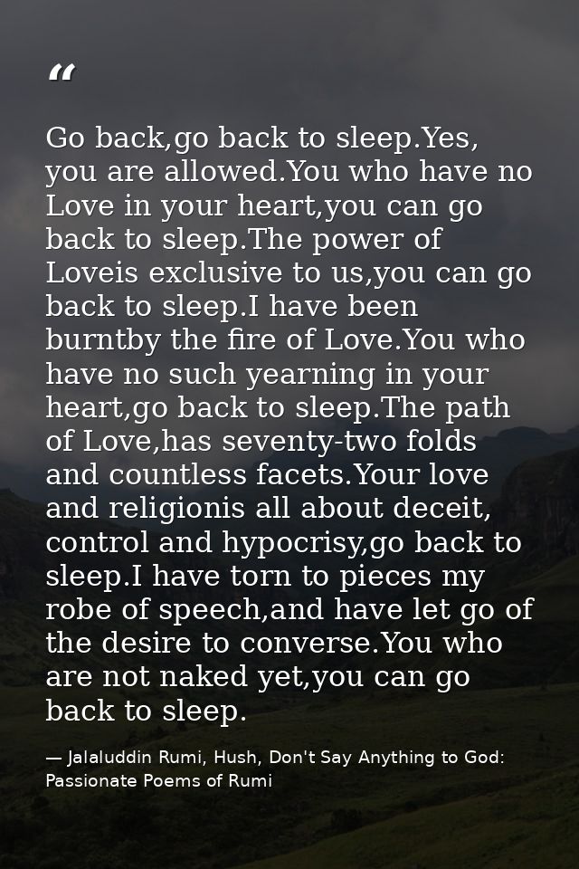 Go back,go back to sleep.Yes, you are allowed.You who have no Love in your heart,you can go back to sleep.The power of L — Jalaluddin Rumi, Hush, Don't Say Anything to God: Passionate Poems of Rumi