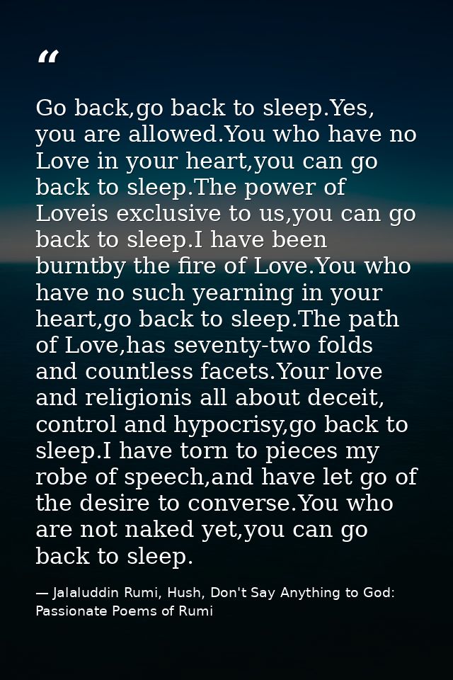 Go back,go back to sleep.Yes, you are allowed.You who have no Love in your heart,you can go back to sleep.The power of L — Jalaluddin Rumi, Hush, Don't Say Anything to God: Passionate Poems of Rumi