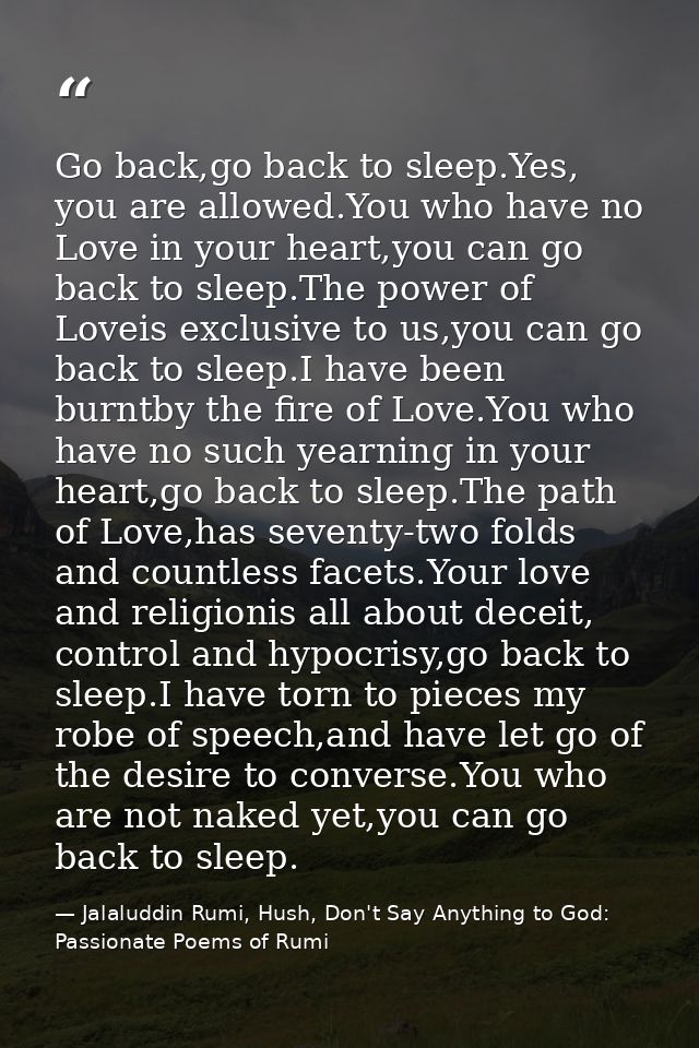 Go back,go back to sleep.Yes, you are allowed.You who have no Love in your heart,you can go back to sleep.The power of L — Jalaluddin Rumi, Hush, Don't Say Anything to God: Passionate Poems of Rumi