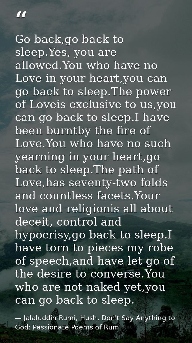 Go back,go back to sleep.Yes, you are allowed.You who have no Love in your heart,you can go back to sleep.The power of L — Jalaluddin Rumi, Hush, Don't Say Anything to God: Passionate Poems of Rumi