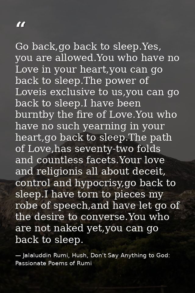 Go back,go back to sleep.Yes, you are allowed.You who have no Love in your heart,you can go back to sleep.The power of L — Jalaluddin Rumi, Hush, Don't Say Anything to God: Passionate Poems of Rumi