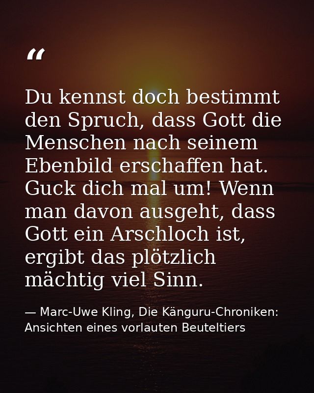 Du kennst doch bestimmt den Spruch, dass Gott die Menschen nach seinem Ebenbild erschaffen hat. Guck dich mal um! Wenn m — Marc-Uwe Kling, Die Känguru-Chroniken: Ansichten eines vorlauten Beuteltiers
