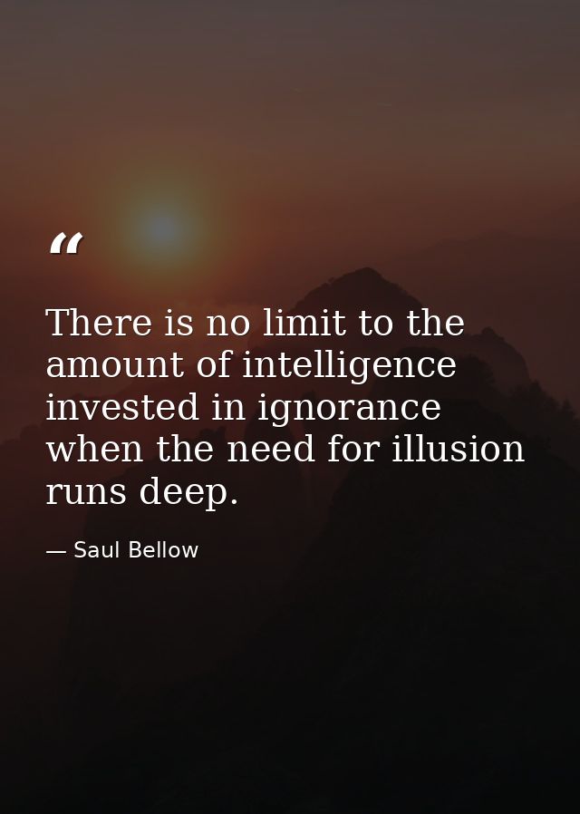 There is no limit to the amount of intelligence invested in ignorance when the need for illusion runs deep. — Saul Bellow