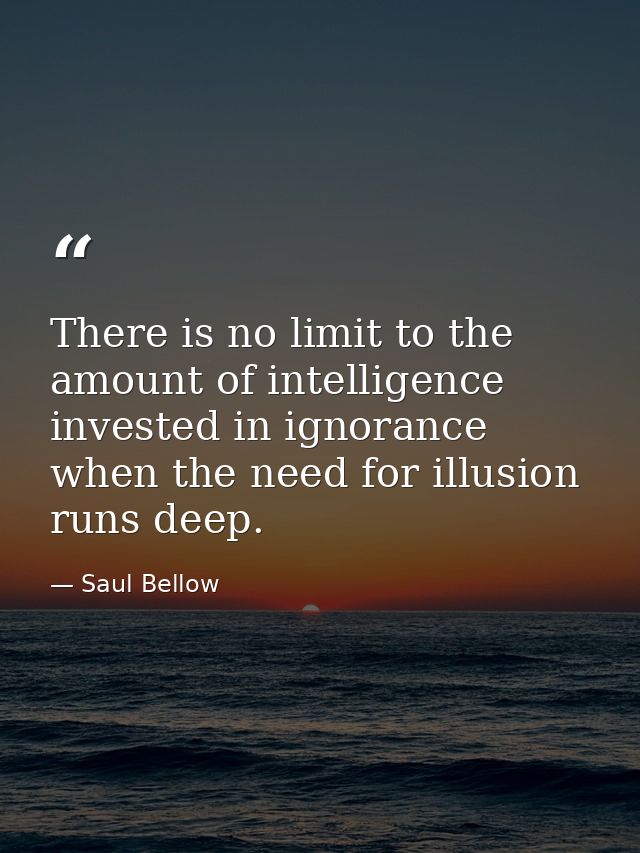 There is no limit to the amount of intelligence invested in ignorance when the need for illusion runs deep. — Saul Bellow