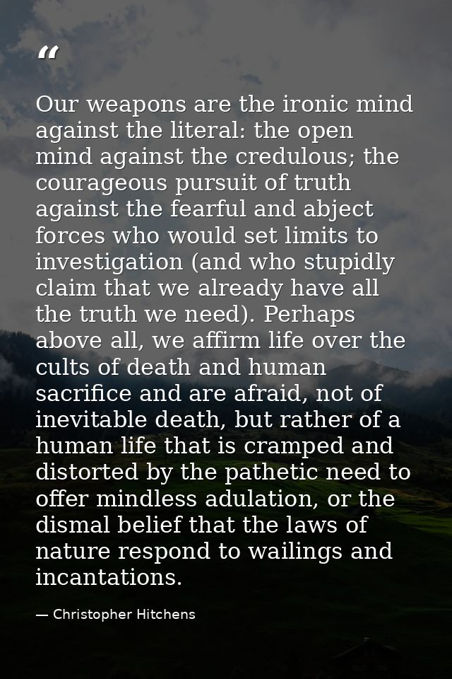 Our weapons are the ironic mind against the literal: the open mind against the credulous; the courageous pursuit of trut — Christopher Hitchens