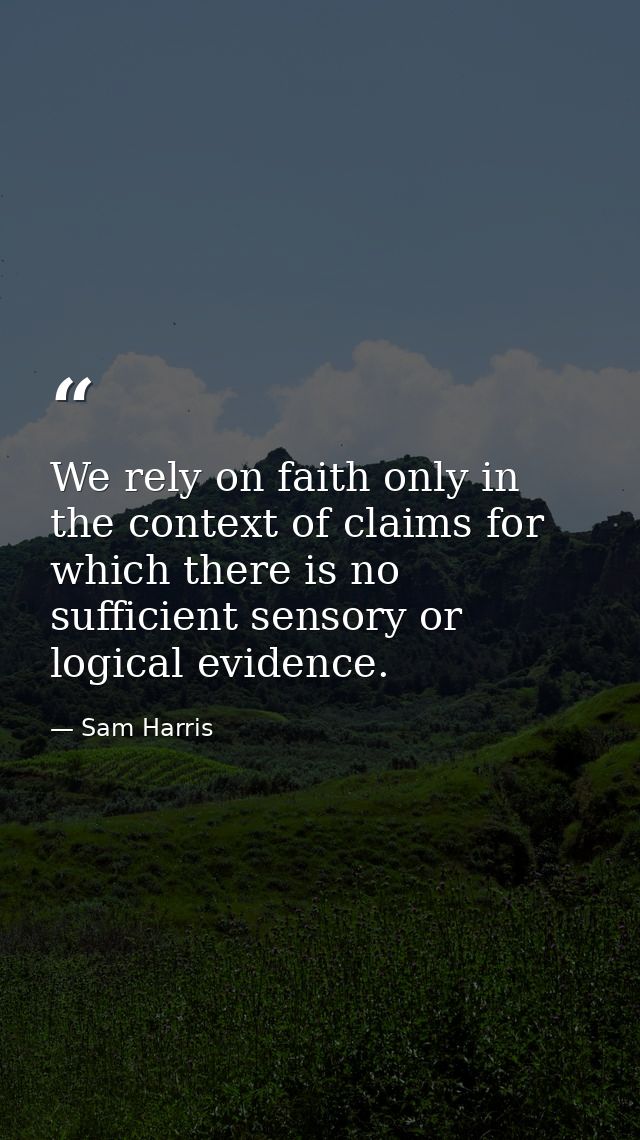 We rely on faith only in the context of claims for which there is no sufficient sensory or logical evidence. — Sam Harris
