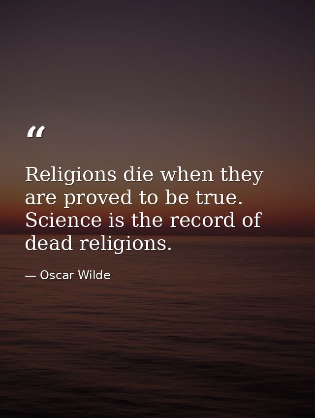 Religions die when they are proved to be true. Science is the record of dead religions. — Oscar Wilde