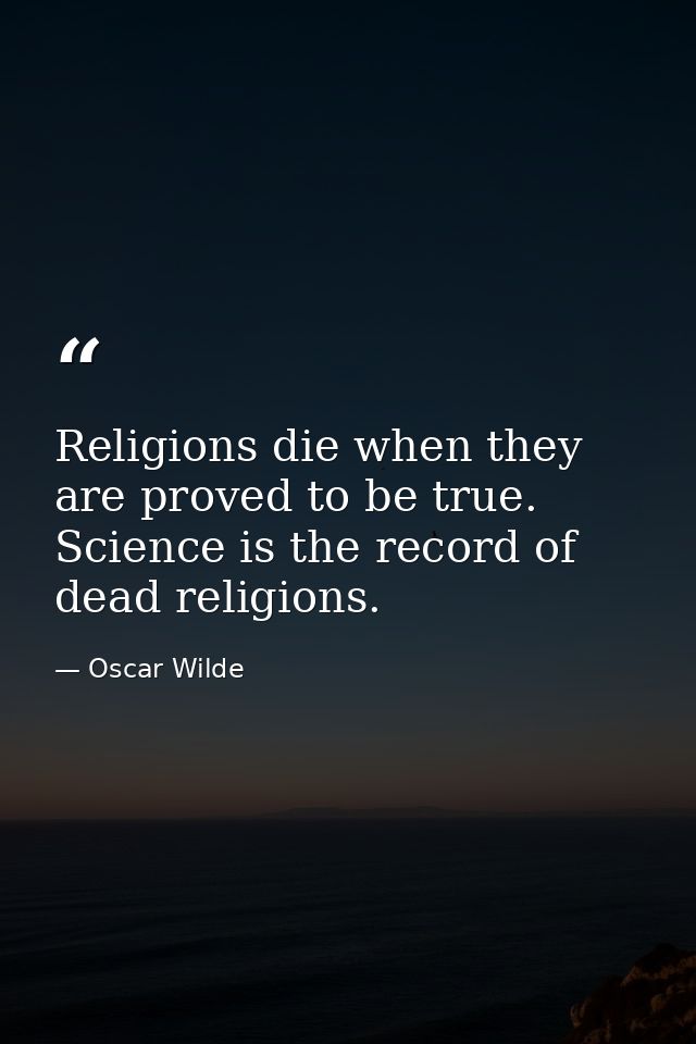 Religions die when they are proved to be true. Science is the record of dead religions. — Oscar Wilde