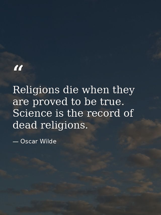 Religions die when they are proved to be true. Science is the record of dead religions. — Oscar Wilde