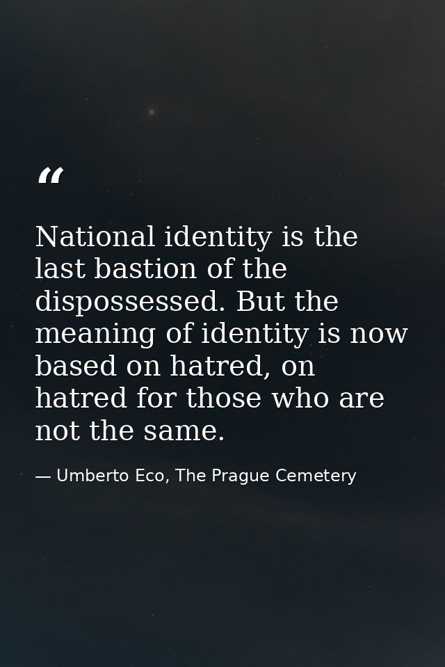 National identity is the last bastion of the dispossessed. But the meaning of identity is now based on hatred, on hatred — Umberto Eco, The Prague Cemetery