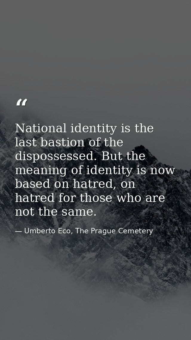 National identity is the last bastion of the dispossessed. But the meaning of identity is now based on hatred, on hatred — Umberto Eco, The Prague Cemetery