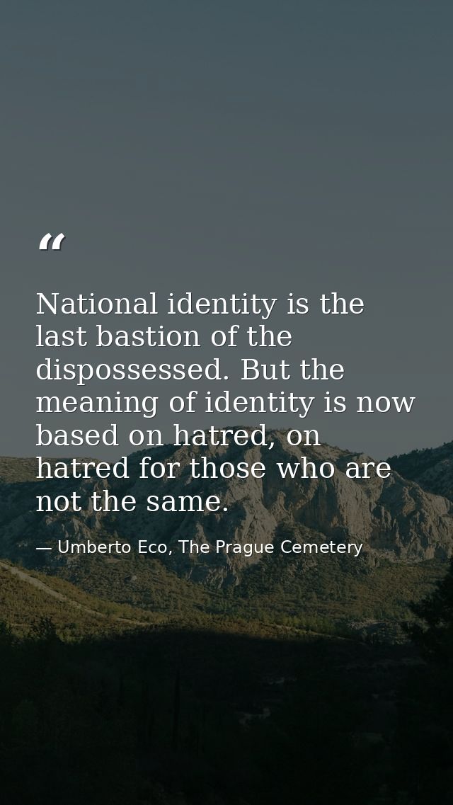 National identity is the last bastion of the dispossessed. But the meaning of identity is now based on hatred, on hatred — Umberto Eco, The Prague Cemetery
