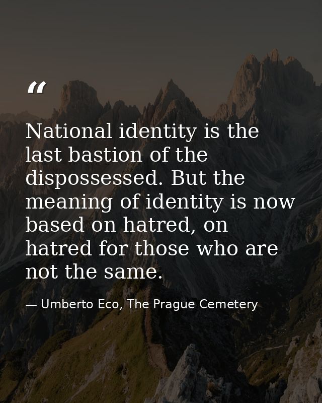 National identity is the last bastion of the dispossessed. But the meaning of identity is now based on hatred, on hatred — Umberto Eco, The Prague Cemetery