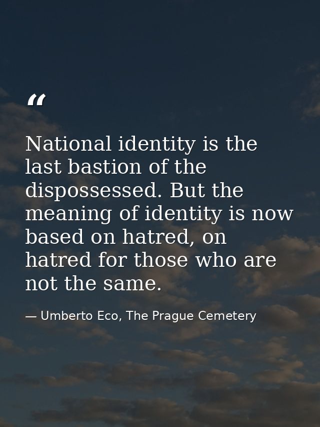 National identity is the last bastion of the dispossessed. But the meaning of identity is now based on hatred, on hatred — Umberto Eco, The Prague Cemetery