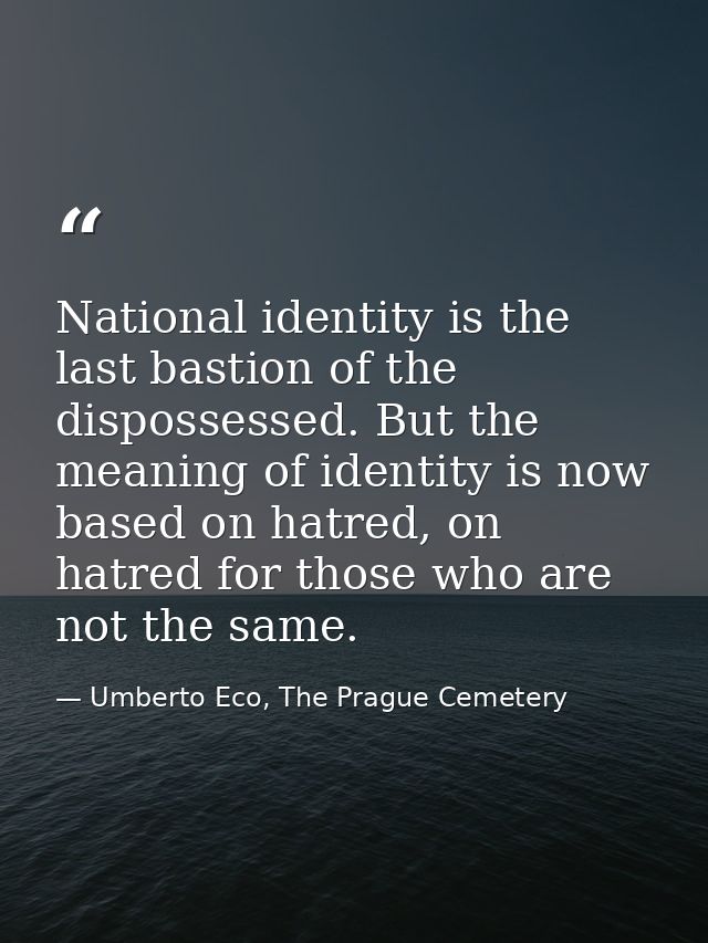 National identity is the last bastion of the dispossessed. But the meaning of identity is now based on hatred, on hatred — Umberto Eco, The Prague Cemetery