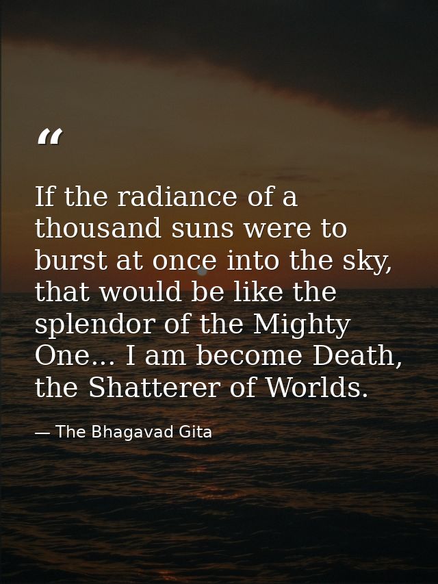 If the radiance of a thousand suns were to burst at once into the sky, that would be like the splendor of the Mighty One — The Bhagavad Gita